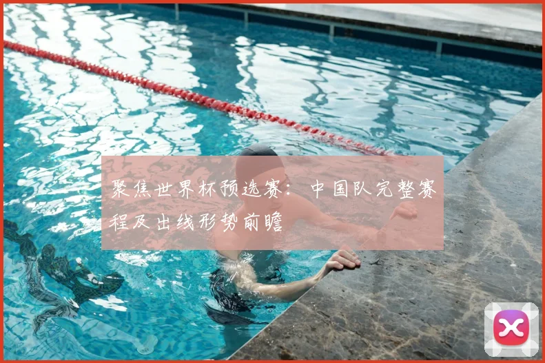 聚焦世界杯预选赛：中国队完整赛程及出线形势前瞻