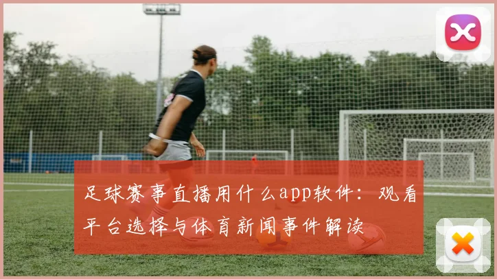 足球赛事直播用什么app软件：观看平台选择与体育新闻事件解读
