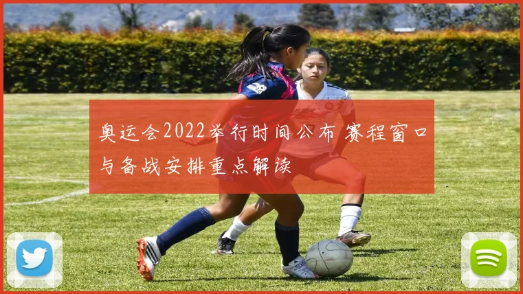 奥运会2022举行时间公布 赛程窗口与备战安排重点解读