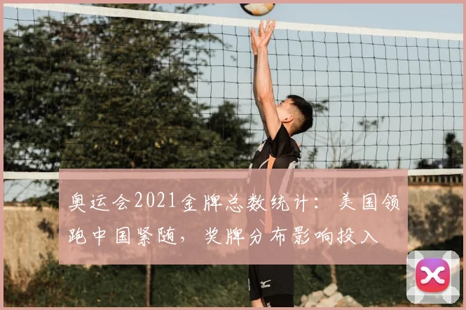 奥运会2021金牌总数统计：美国领跑中国紧随，奖牌分布影响投入