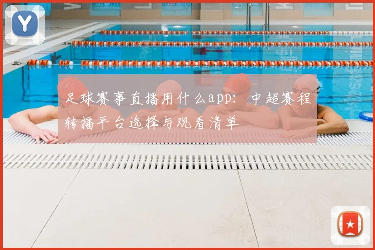 足球赛事直播用什么app：中超赛程转播平台选择与观看清单