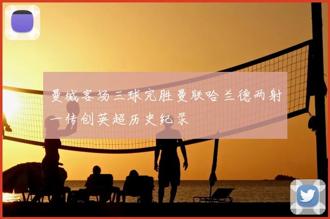 曼城客场三球完胜曼联哈兰德两射一传创英超历史纪录