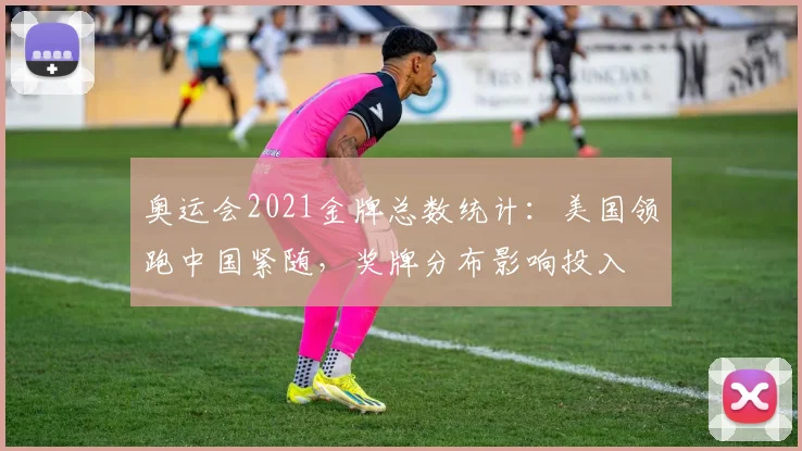 奥运会2021金牌总数统计：美国领跑中国紧随，奖牌分布影响投入