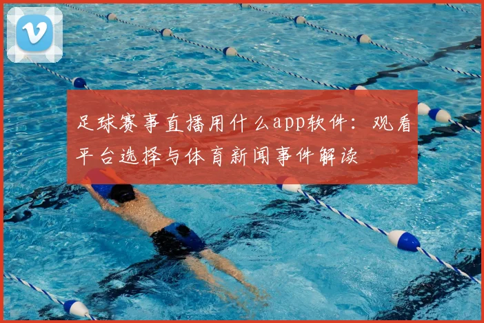 足球赛事直播用什么app软件：观看平台选择与体育新闻事件解读