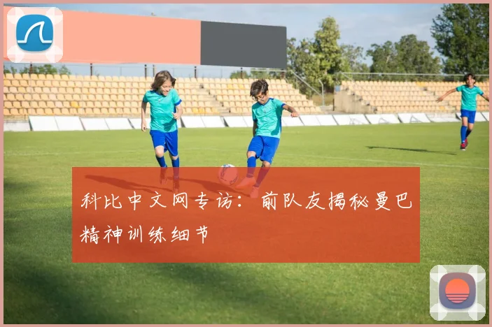 科比中文网专访：前队友揭秘曼巴精神训练细节