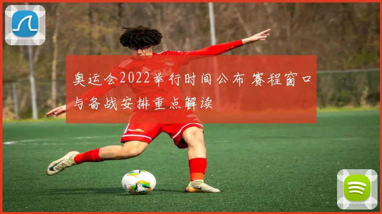 奥运会2022举行时间公布 赛程窗口与备战安排重点解读