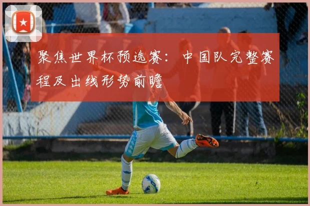 聚焦世界杯预选赛：中国队完整赛程及出线形势前瞻