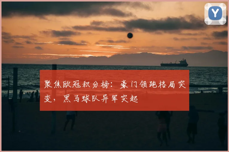 聚焦欧冠积分榜：豪门领跑格局突变，黑马球队异军突起