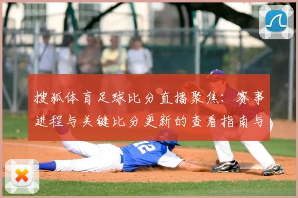 搜狐体育足球比分直播聚焦：赛事进程与关键比分更新的查看指南与影响