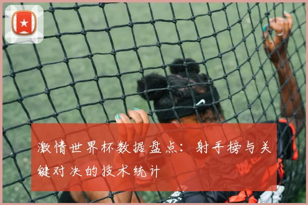 激情世界杯数据盘点：射手榜与关键对决的技术统计